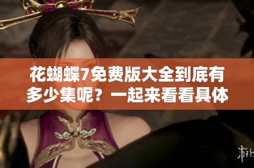 花蝴蝶7免费版大全到底有多少集呢？一起来看看具体内容吧！