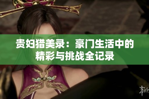 贵妇猎美录：豪门生活中的精彩与挑战全记录