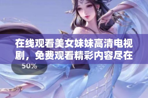 在线观看美女妹妹高清电视剧，免费观看精彩内容尽在这里