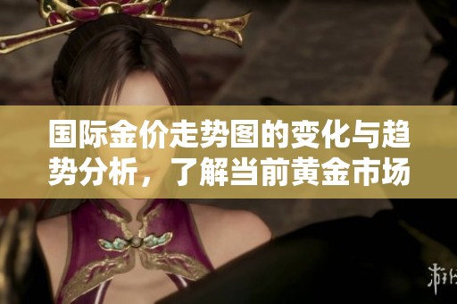 国际金价走势图的变化与趋势分析，了解当前黄金市场动态