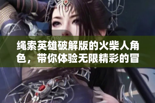 绳索英雄破解版的火柴人角色，带你体验无限精彩的冒险之旅