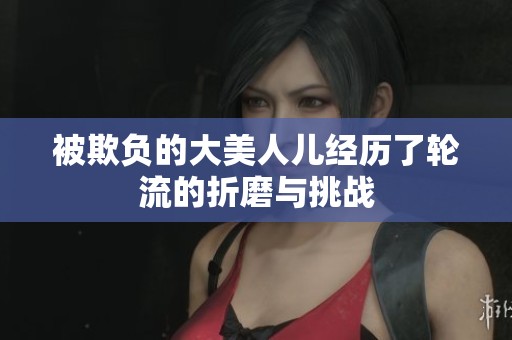 被欺负的大美人儿经历了轮流的折磨与挑战