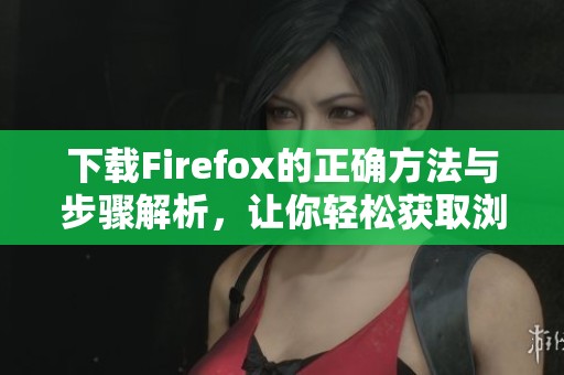 下载Firefox的正确方法与步骤解析，让你轻松获取浏览器的最新版本