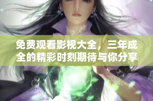 免费观看影视大全，三年成全的精彩时刻期待与你分享