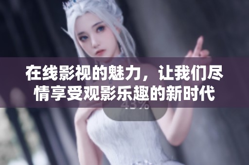 在线影视的魅力，让我们尽情享受观影乐趣的新时代