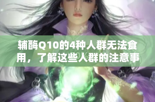 辅酶Q10的4种人群无法食用，了解这些人群的注意事项很重要