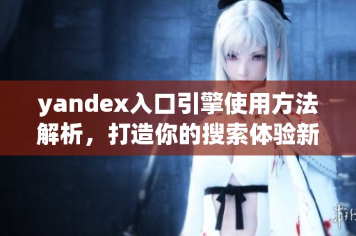 yandex入口引擎使用方法解析，打造你的搜索体验新方式
