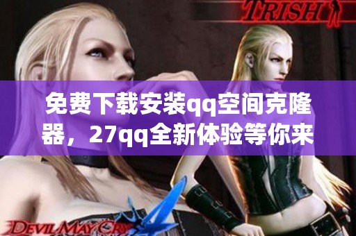 免费下载安装qq空间克隆器，27qq全新体验等你来试