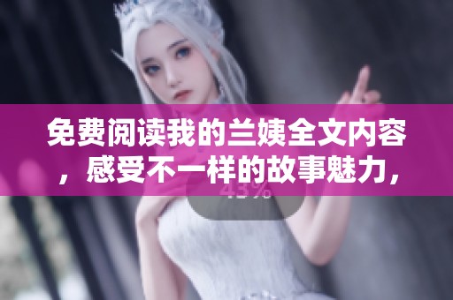 免费阅读我的兰姨全文内容，感受不一样的故事魅力，快来体验吧！