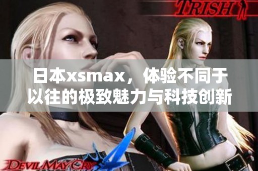 日本xsmax，体验不同于以往的极致魅力与科技创新