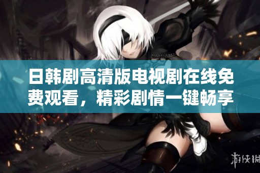 日韩剧高清版电视剧在线免费观看，精彩剧情一键畅享尽在这里