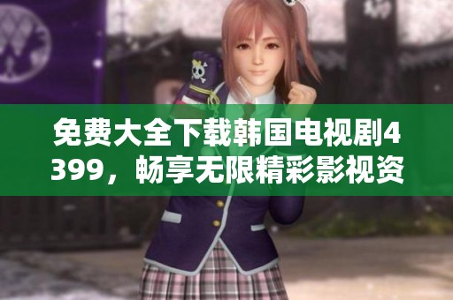 免费大全下载韩国电视剧4399，畅享无限精彩影视资源！