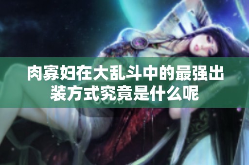肉寡妇在大乱斗中的最强出装方式究竟是什么呢