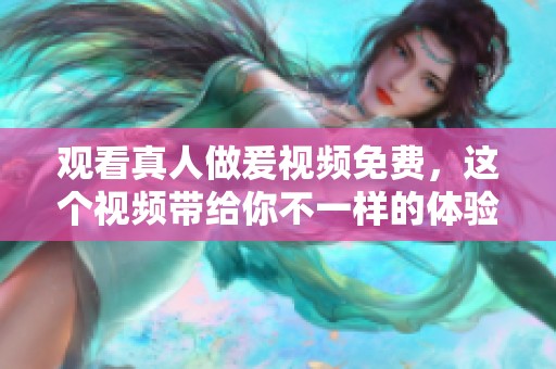 观看真人做爰视频免费，这个视频带给你不一样的体验与娱乐感受