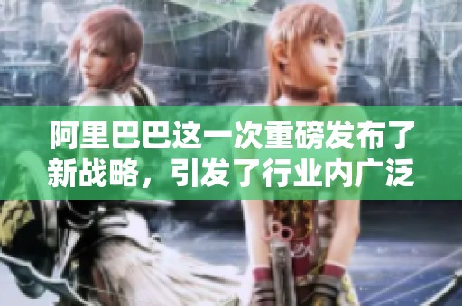阿里巴巴这一次重磅发布了新战略，引发了行业内广泛关注与讨论
