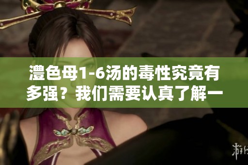 澧色母1-6汤的毒性究竟有多强？我们需要认真了解一下。