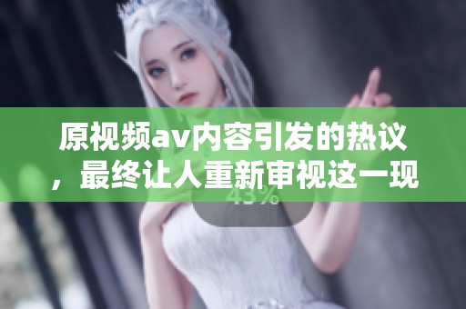 原视频**内容引发的热议，最终让人重新审视这一现象的背后原因