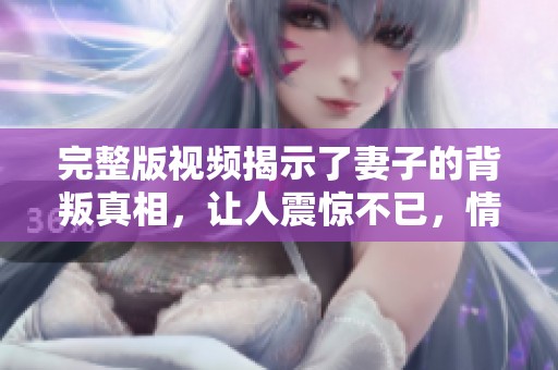 完整版视频揭示了妻子的背叛真相，让人震惊不已，情感纠葛不断升级