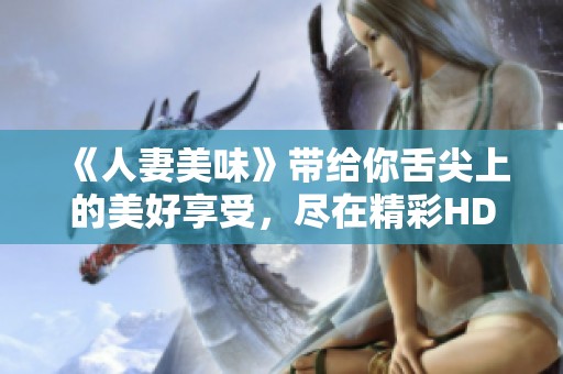 《人妻美味》带给你舌尖上的美好享受，尽在精彩HD影片中展现