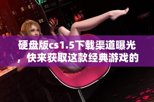硬盘版cs1.5下载渠道曝光，快来获取这款经典游戏的最新版本！