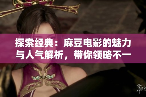 探索经典：麻豆电影的魅力与人气解析，带你领略不一样的视听盛宴