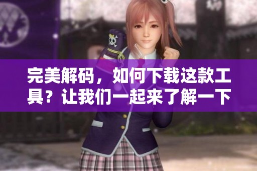 完美解码，如何下载这款工具？让我们一起来了解一下吧！