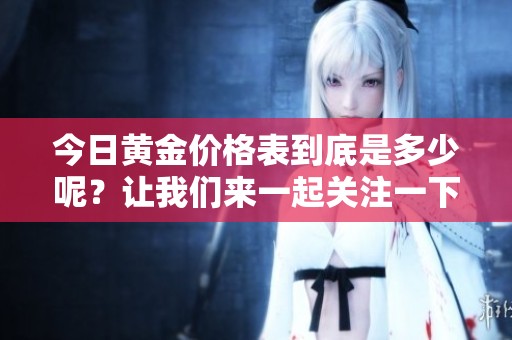 今日黄金价格表到底是多少呢？让我们来一起关注一下最新价格。