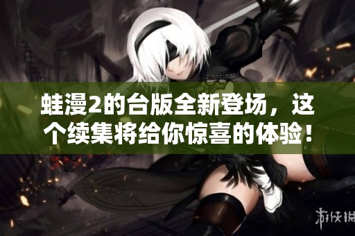 蛙漫2的台版全新登场，这个续集将给你惊喜的体验！