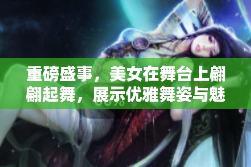 重磅盛事，美女在舞台上翩翩起舞，展示优雅舞姿与魅力风情