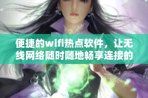 便捷的wifi热点软件，让无线网络随时随地畅享连接的乐趣