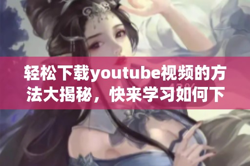轻松下载youtube视频的方法大揭秘，快来学习如何下载你喜欢的内容！