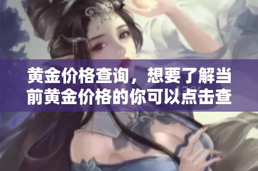 黄金价格查询，想要了解当前黄金价格的你可以点击查看相关信息