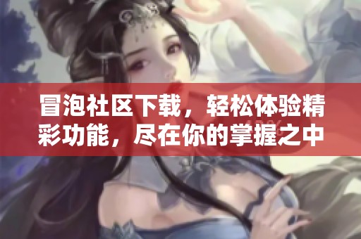 冒泡社区下载，轻松体验精彩功能，尽在你的掌握之中