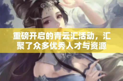 重磅开启的青云汇活动，汇聚了众多优秀人才与资源