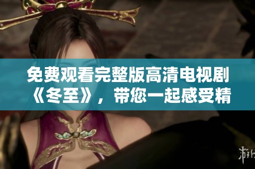 免费观看完整版高清电视剧《冬至》，带您一起感受精彩剧情与温暖人心的故事。