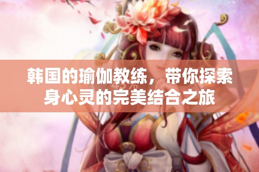 韩国的瑜伽教练，带你探索身心灵的完美结合之旅