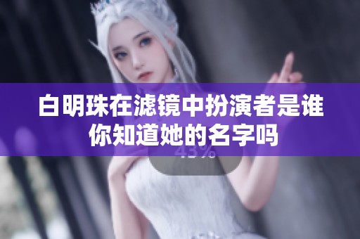 白明珠在滤镜中扮演者是谁 你知道她的名字吗
