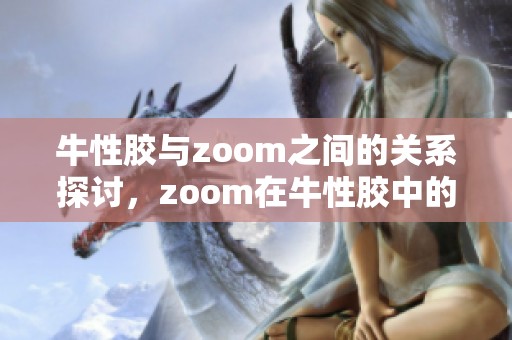 牛性胶与zoom之间的关系探讨，zoom在牛性胶中的应用分析