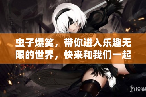 虫子爆笑，带你进入乐趣无限的世界，快来和我们一起享受吧！