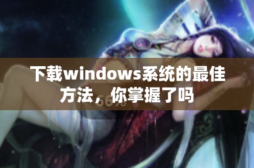 下载windows系统的最佳方法，你掌握了吗
