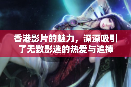 香港影片的魅力，深深吸引了无数影迷的热爱与追捧