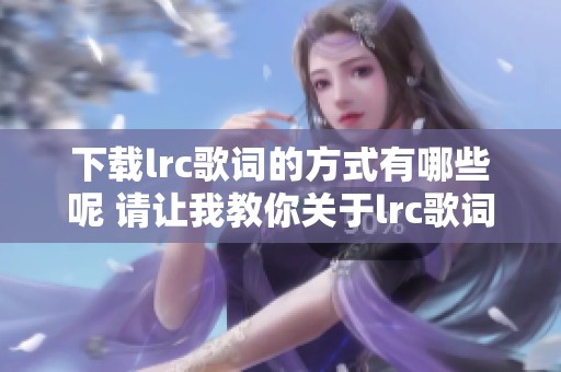 下载lrc歌词的方式有哪些呢 请让我教你关于lrc歌词下载的技巧