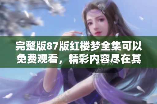 完整版87版红楼梦全集可以免费观看，精彩内容尽在其中。