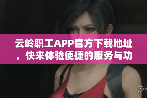 云岭职工APP官方下载地址，快来体验便捷的服务与功能！