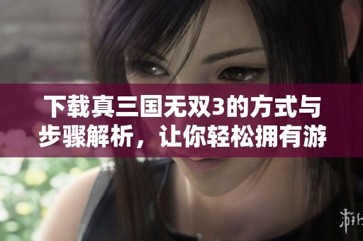 下载真三国无双3的方式与步骤解析，让你轻松拥有游戏体验
