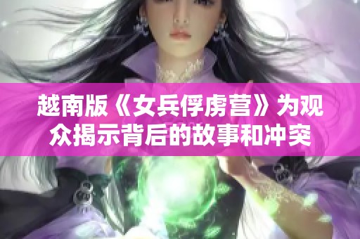 越南版《女兵俘虏营》为观众揭示背后的故事和冲突