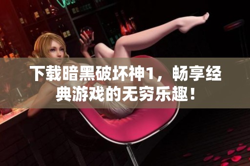 下载暗黑破坏神1，畅享经典游戏的无穷乐趣！