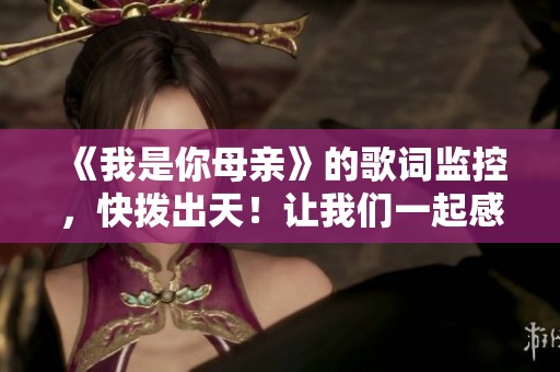 《我是你母亲》的歌词监控，快拨出天！让我们一起感受这首歌的魅力。