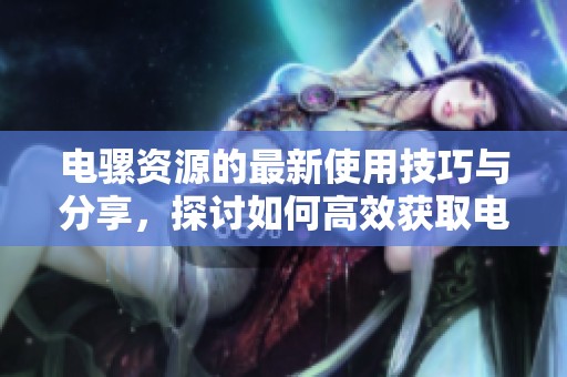 电骡资源的最新使用技巧与分享，探讨如何高效获取电骡资源的方法