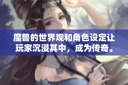 魔兽的世界观和角色设定让玩家沉浸其中，成为传奇。探索这个魔兽世界的奇幻旅程吧！